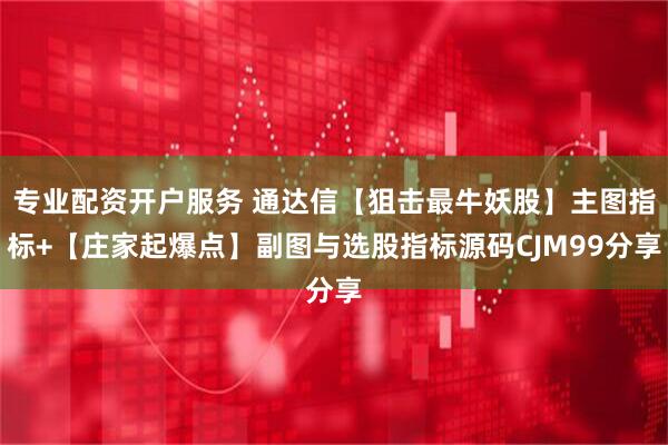 专业配资开户服务 通达信【狙击最牛妖股】主图指标+【庄家起爆点】副图与选股指标源码CJM99分享