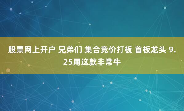股票网上开户 兄弟们 集合竞价打板 首板龙头 9.25用这款非常牛