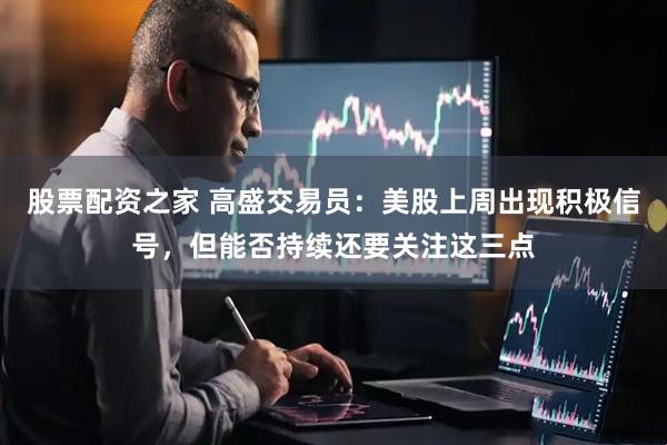 股票配资之家 高盛交易员：美股上周出现积极信号，但能否持续还要关注这三点
